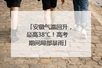 安徽气温回升，最高38℃！高考期间局部暴雨
